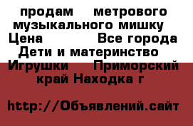 продам 1,5метрового музыкального мишку › Цена ­ 2 500 - Все города Дети и материнство » Игрушки   . Приморский край,Находка г.